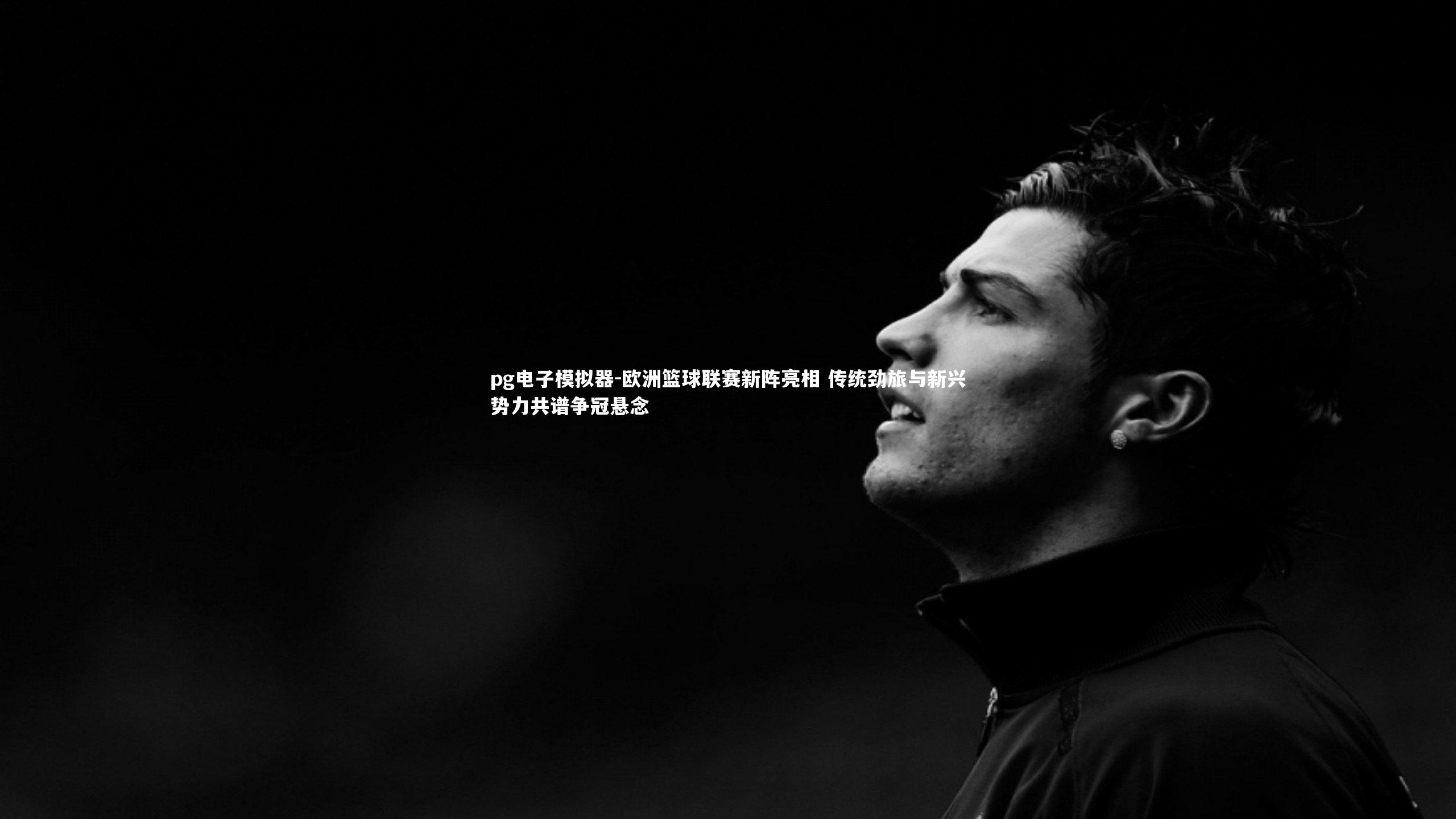 欧洲篮球联赛新阵亮相 传统劲旅与新兴势力共谱争冠悬念