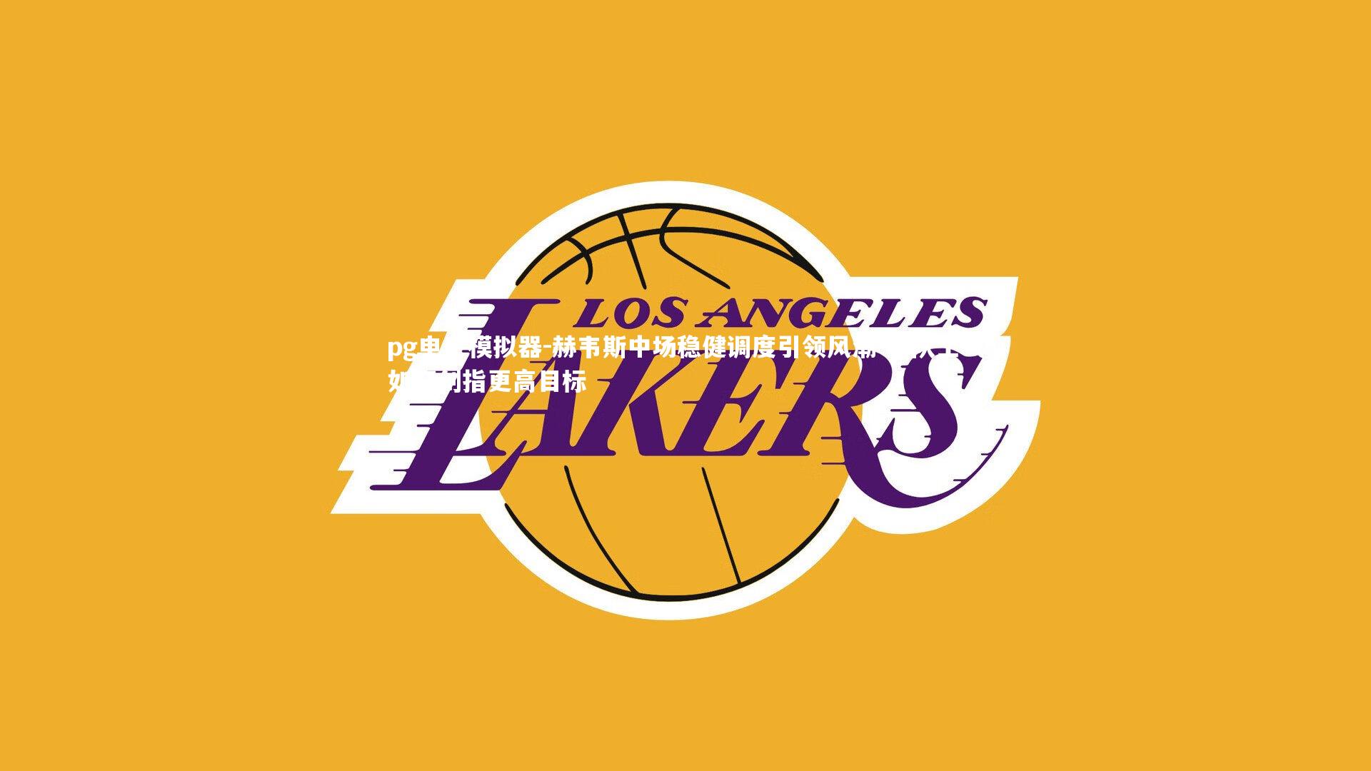 pg电子模拟器-赫韦斯中场稳健调度引领风潮 全队士气如虹剑指更高目标