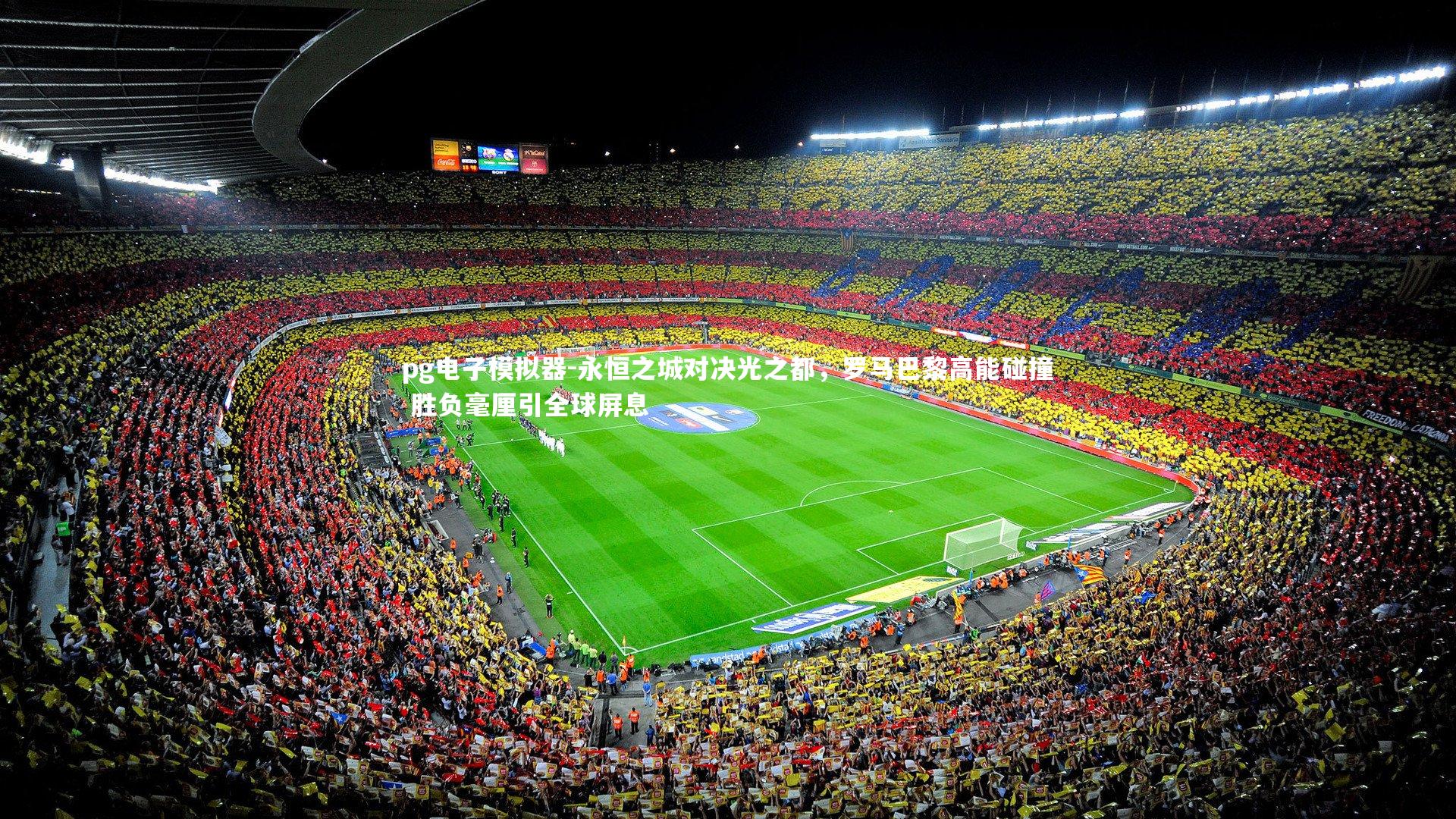 永恒之城对决光之都，罗马巴黎高能碰撞 胜负毫厘引全球屏息