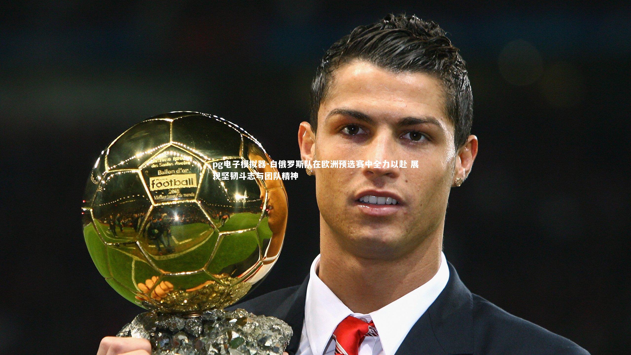 pg电子模拟器-白俄罗斯队在欧洲预选赛中全力以赴 展现坚韧斗志与团队精神
