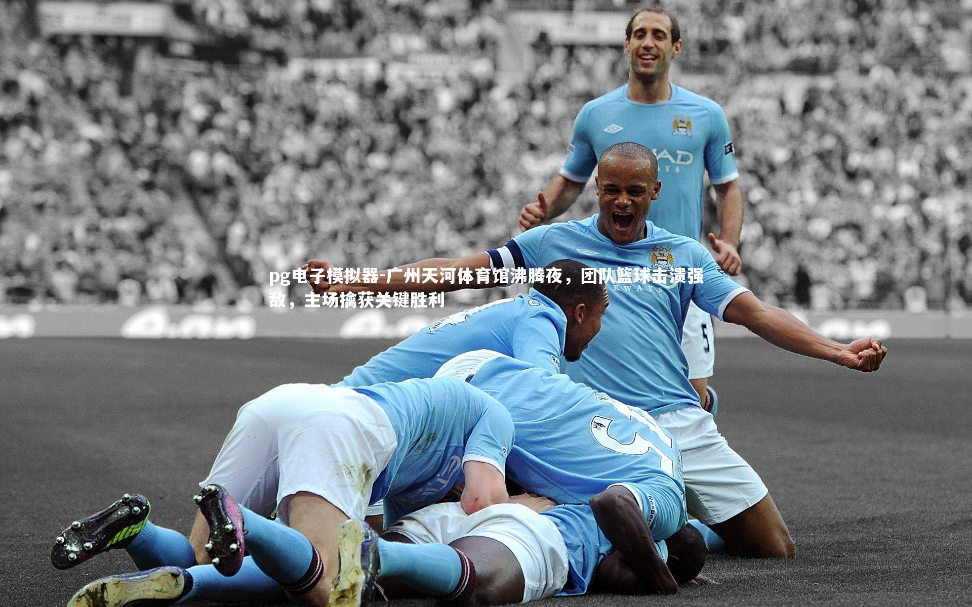 pg电子模拟器-广州天河体育馆沸腾夜，团队篮球击溃强敌，主场擒获关键胜利