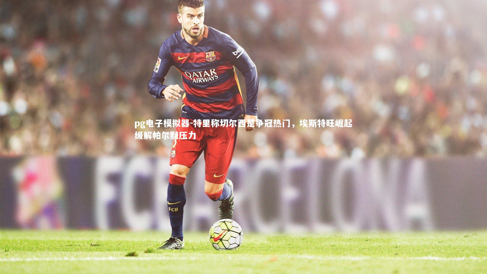 pg电子模拟器-特里称切尔西是争冠热门，埃斯特旺崛起缓解帕尔默压力