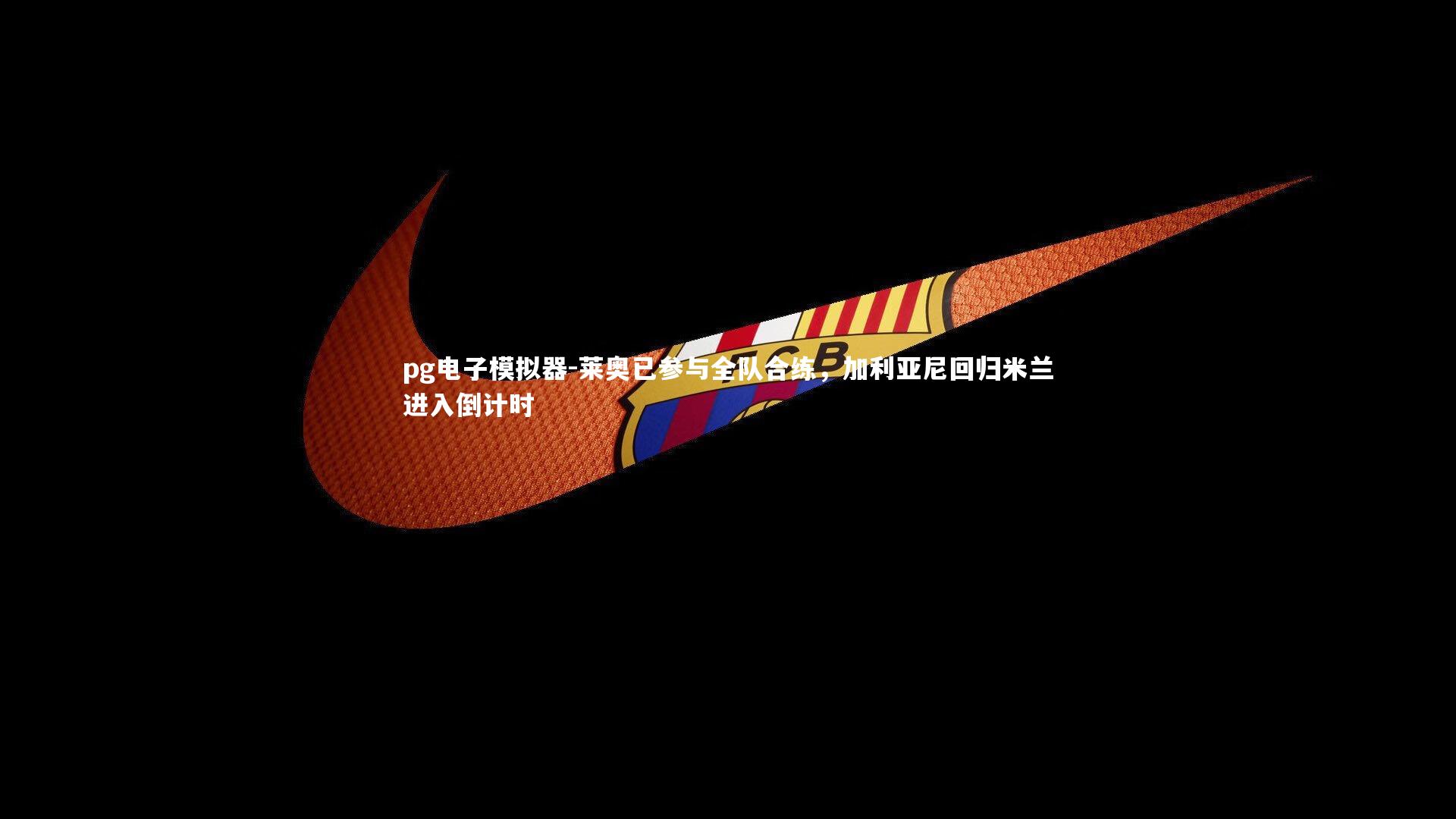 莱奥已参与全队合练,加利亚尼回归米兰进入倒计时