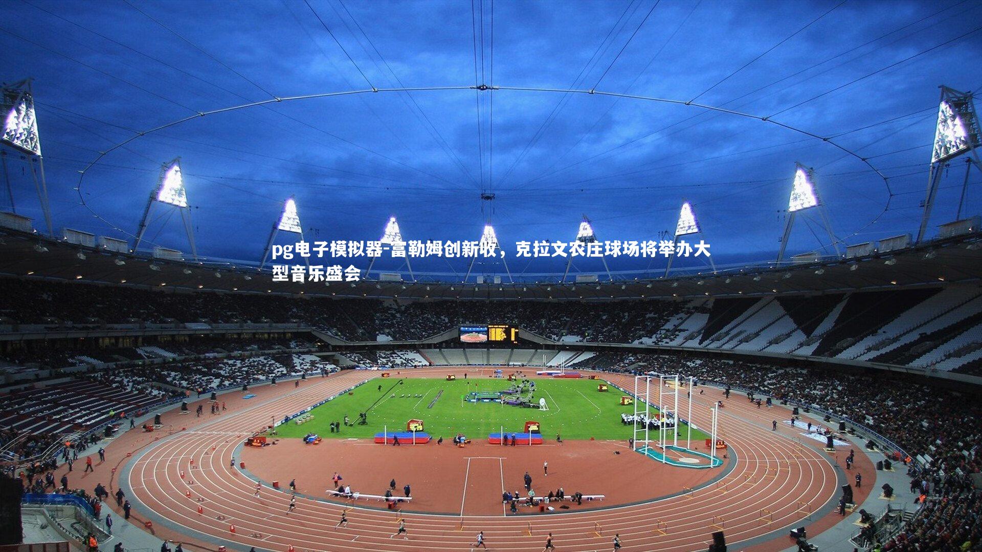 pg电子模拟器-富勒姆创新收，克拉文农庄球场将举办大型音乐盛会